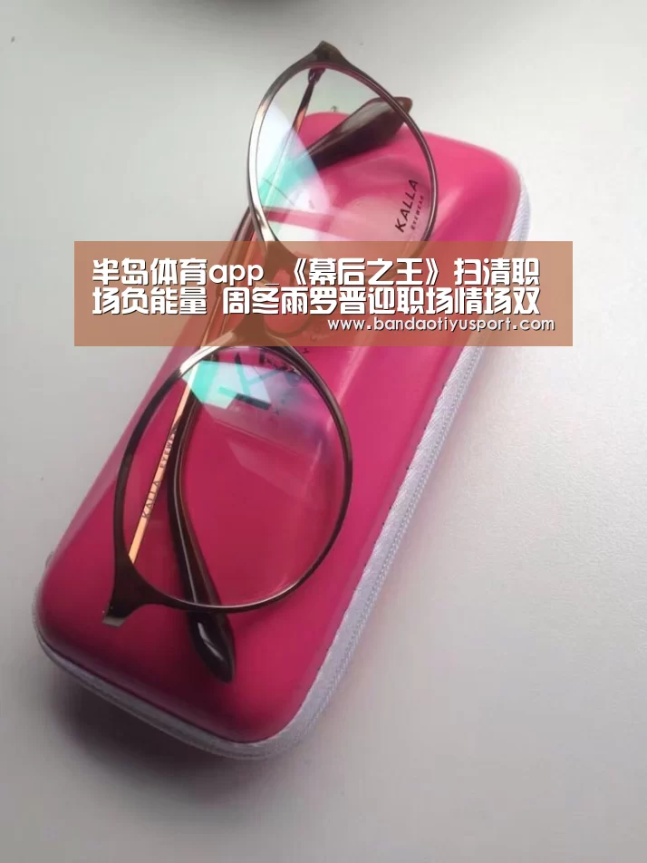 半岛体育app_《幕后之王》扫清职场负能量 周冬雨罗晋迎职场情场双重挑战(图1) 半岛体育官网首页