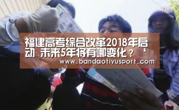 福建高考综合改革2018年启动 未来5年将有哪变化?‘半岛体育官网首页’(图1) 半岛体育官网首页