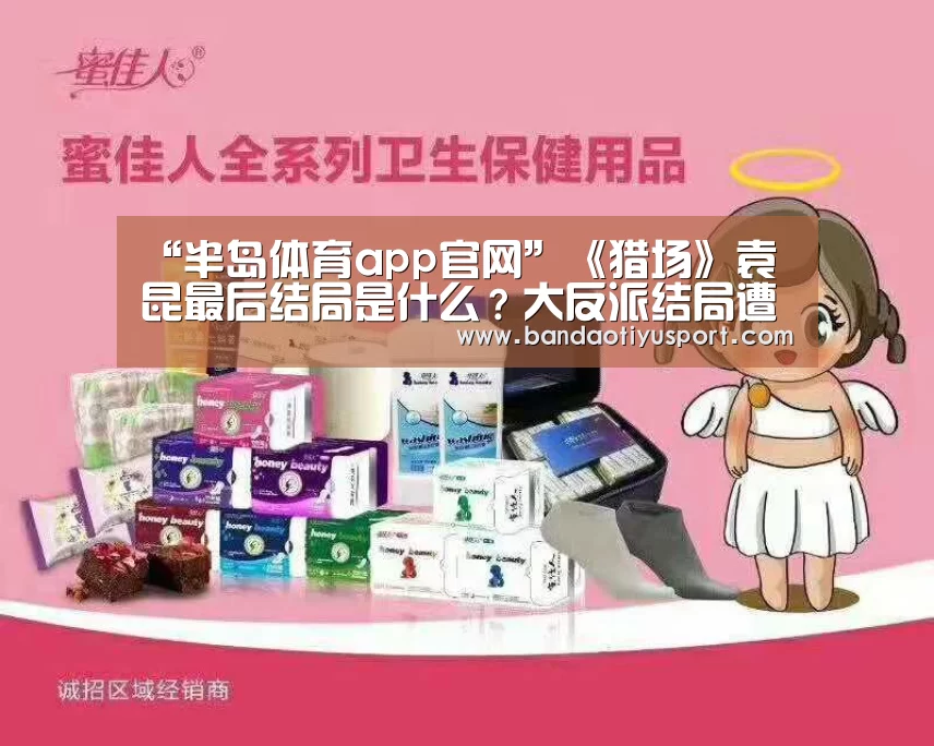 “半岛体育app官网”《猎场》袁昆最后结局是什么?大反派结局遭人唾弃(图3) 半岛体育官网首页