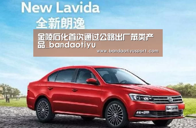 金陵石化首次通过公路出厂苯类产品_bandaotiyu(图1)